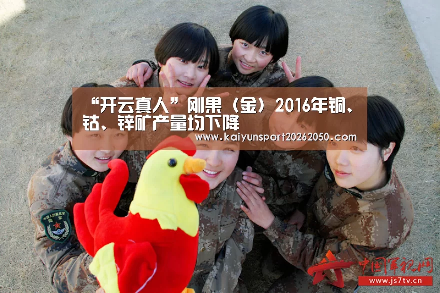 “开云真人”刚果(金)2016年铜、钴、锌矿产量均下降(图1) 开云真人