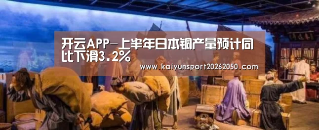 开云APP-上半年日本铜产量预计同比下滑3.2%(图1) 开云真人