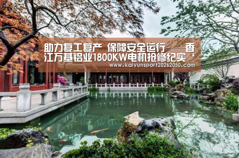 助力复工复产 保障安全运行——香江万基铝业1800KW电机抢修纪实‘开云体验’(图1) 开云真人