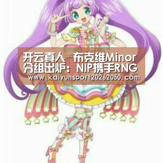 开云真人-布克维Minor分组出炉:NIP携手RNG齐聚А组(图3) 开云真人