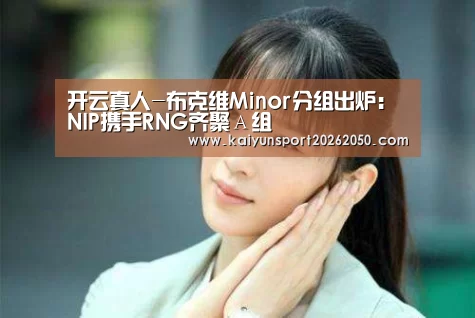 开云真人-布克维Minor分组出炉:NIP携手RNG齐聚А组(图1) 开云电竞