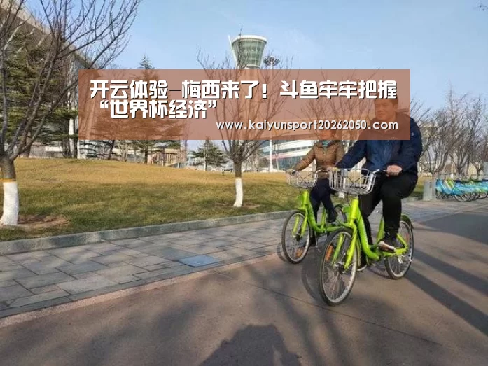 开云体验-梅西来了!斗鱼牢牢把握“世界杯经济”(图2) 开云APP